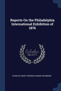 Reports On the Philadelphia International Exhibition of 1876