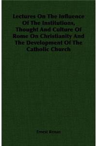 Lectures on the Influence of the Institutions, Thought and Culture of Rome on Christianity and the Development of the Catholic Church
