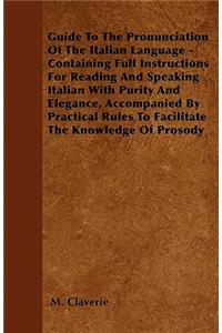 Guide To The Pronunciation Of The Italian Language - Containing Full Instructions For Reading And Speaking Italian With Purity And Elegance, Accompanied By Practical Rules To Facilitate The Knowledge Of Prosody