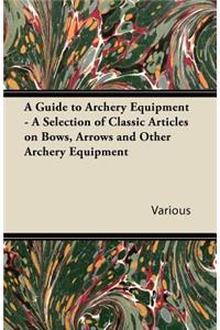 A Guide to Archery Equipment - A Selection of Classic Articles on Bows, Arrows and Other Archery Equipment