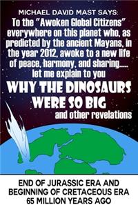 To the "Awoken Global Citizens" everywhere on this planet who, as predicted by the ancient Mayans, in the year 2012, awoke to a new life of peace, harmony, and sharing...let me explain to you WHY THE DINOSAURS WERE SO BIG and other revelations