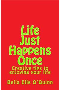 Life Just Happens Once: Creative Tips to Enjoying Your Life