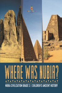 Where Was Nubia? Nubia Civilization Grade 5 Children's Ancient History