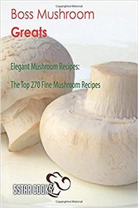 Boss Mushroom Greats: Elegant Mushroom Recipes, the Top 270 Fine Mushroom Recipes