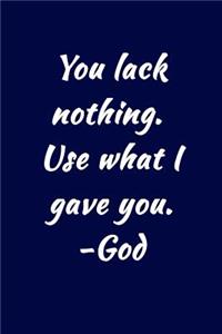 You lack nothing. Use what I gave you. -God