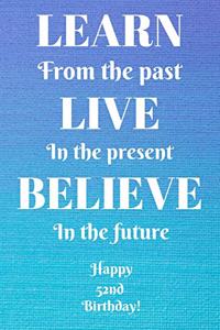 Learn From The Past Live In The Present Believe In The Future Happy 52nd Birthday!: Learn From The Past 52nd Birthday Card Quote Journal / Notebook / Diary / Greetings / Appreciation Gift (6 x 9 - 110 Blank Lined Pages)