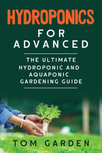 Hydroponics for Advanced: The Ultimate Hydroponic and Aquaponic Gardening Guide