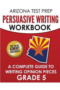 Arizona Test Prep Persuasive Writing Workbook Grade 5: A Complete Guide to Writing Opinion Pieces