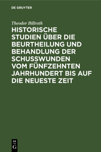 Historische Studien Über Die Beurtheilung Und Behandlung Der Schußwunden Vom Fünfzehnten Jahrhundert Bis Auf Die Neueste Zeit