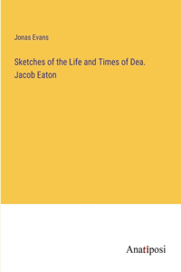 Sketches of the Life and Times of Dea. Jacob Eaton