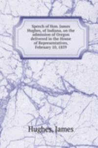 Speech of Hon. James Hughes, of Indiana, on the admission of Oregon delivered in the House of Representatives, February 10, 1859