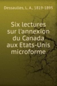 Six lectures sur l'annexion du Canada aux Etats-Unis microforme