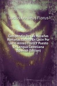 Compendio De Las Hazanas Romanas Escrito En Latin Por Lucio Anneo Floro Y Puesto En Lengua Castellana (Spanish Edition)