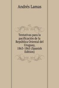 Tentativas para la pacificacion de la Republica Oriental del Uruguay, 1863-1865 (Spanish Edition)