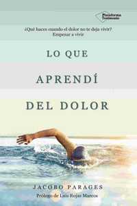 Lo que aprendi del dolor: Â¿Que haces cuando el dolor no te deja vivir? Empezar a vivir