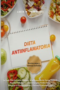Dieta Antiinflamatoria: La Guía Práctica para Eliminar la Inflamación de Forma Natural. Recetas Saludables y Sabrosas para Perder Peso, Retrasar el Envejecimiento y Preveni