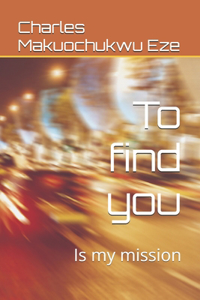 To find you