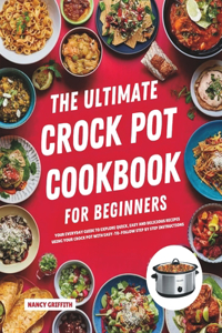 Ultimate Crock Pot Cookbook for Beginners: Your Everyday Guide to Explore Quick, Easy and Delicious Recipes Using Your Crock Pot with Easy-to-Follow Step by Step Instructions