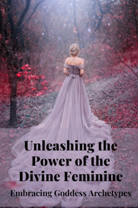 Unleashing the Power of the Divine Feminine