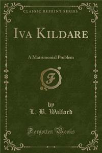 Iva Kildare: A Matrimonial Problem (Classic Reprint)