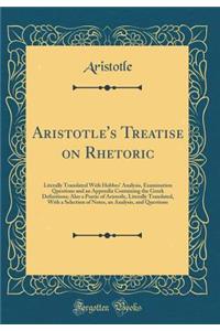 Aristotle's Treatise on Rhetoric: Literally Translated with Hobbes' Analysis, Examination Questions and an Appendix Containing the Greek Definitions; Also a Poetic of Aristotle, Literally Translated, with a Selection of Notes, an Analysis, and Ques