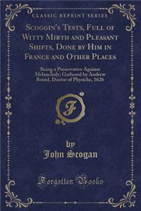 Scoggin's Tests, Full of Witty Mirth and Pleasant Shifts, Done by Him in France and Other Places
