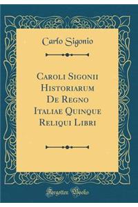 Caroli Sigonii Historiarum de Regno Italiae Quinque Reliqui Libri (Classic Reprint)