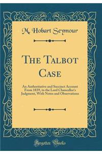 The Talbot Case: An Authoritative and Succinct Account from 1839, to the Lord Chancellor's Judgment, with Notes and Observations (Classic Reprint)