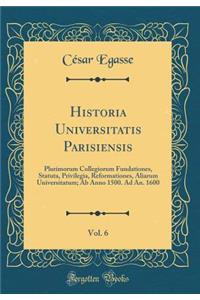 Historia Universitatis Parisiensis, Vol. 6: Plurimorum Collegiorum Fundationes, Statuta, Privilegia, Reformationes, Aliarum Universitatum; AB Anno 1500. Ad An. 1600 (Classic Reprint)