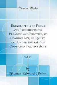 Encyclopedia of Forms and Precedents for Pleading and Practice, at Common Law, in Equity, and Under the Various Codes and Practice Acts, Vol. 15 (Classic Reprint)