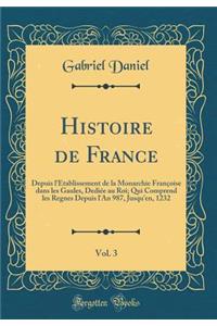 Histoire de France, Vol. 3: Depuis L'ï¿½tablissement de la Monarchie Franï¿½oise Dans Les Gaules, Dediï¿½e Au Roi; Qui Comprend Les Regnes Depuis L'An 987, Jusqu'en, 1232 (Classic Reprint)