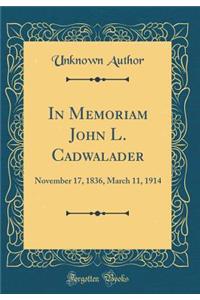 In Memoriam John L. Cadwalader: November 17, 1836, March 11, 1914 (Classic Reprint)
