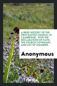 A Brief History of the First Baptist Church, in Cambridge;  With the Declaration of Faith, the Church Covenant, and List of Members