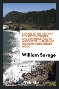A Guide to the Ancient City of Winchester, and Reminiscences of Winchester