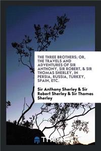 The Three Brothers; Or, the Travels and Adventures of Sir Anthony, Sir Robert, & Sir Thomas ...