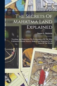 Secrets Of Mahatma Land Explained: Teaching And Explaining The Performances Of The Most Celebrated Oriental Mystery Makers And Magicians In All Parts Of The World