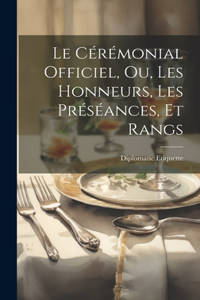 Cérémonial Officiel, ou, Les Honneurs, les Préséances, et Rangs