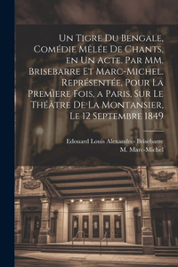 tigre du Bengale, comédie mêlée de chants, en un acte. Par MM. Brisebarre et Marc-Michel. Représentée, pour la premìere fois, a Paris, sur le théâtre de la Montansier, le 12 septembre 1849