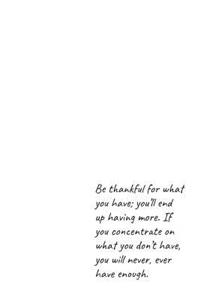Be thankful for what you have; you'll end up having more. If you concentrate on what you don't have, you will never, ever have enough.