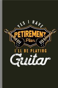 Yes I have Retirement Plan I'll be Playing Guitar