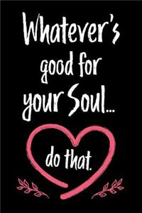 Whatever's Good for Your Soul Do That
