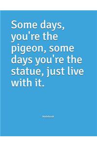 Some days, you're the pigeon, some days you're the statue, just live with it. Notebook