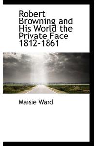 Robert Browning and His World the Private Face 1812-1861