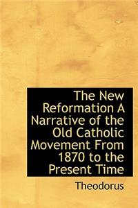 The New Reformation a Narrative of the Old Catholic Movement from 1870 to the Present Time