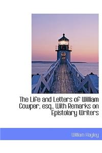 The Life and Letters of William Cowper, Esq., with Remarks on Epistolary Writers