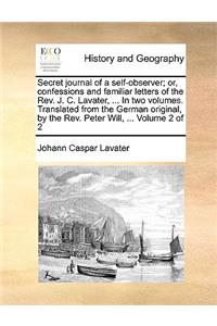 Secret Journal of a Self-Observer; Or, Confessions and Familiar Letters of the REV. J. C. Lavater, ... in Two Volumes. Translated from the German Original, by the REV. Peter Will, ... Volume 2 of 2