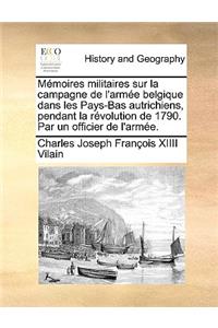 Memoires Militaires Sur La Campagne de L'Armee Belgique Dans Les Pays-Bas Autrichiens, Pendant La Revolution de 1790. Par Un Officier de L'Armee.