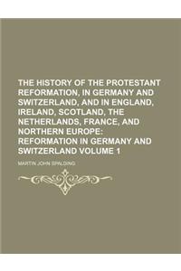 The History of the Protestant Reformation, in Germany and Switzerland, and in England, Ireland, Scotland, the Netherlands, France, and Northern Europe