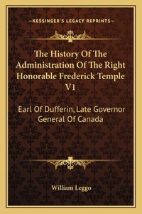 The History Of The Administration Of The Right Honorable Frederick Temple V1