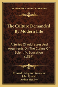 Culture Demanded By Modern Life: A Series Of Addresses And Arguments On The Claims Of Scientific Education (1867)